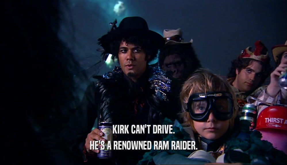 KIRK CAN'T DRIVE. HE'S A RENOWNED RAM RAIDER. 