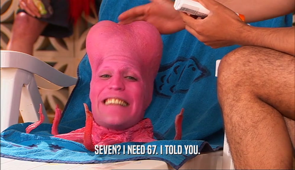 SEVEN? I NEED 67. I TOLD YOU.  