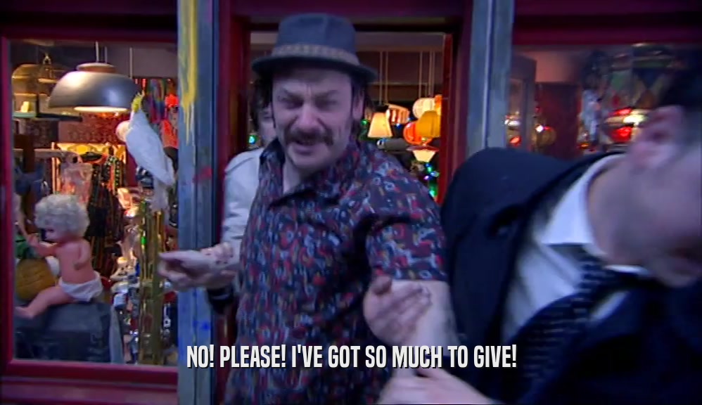 NO! PLEASE! I'VE GOT SO MUCH TO GIVE!  