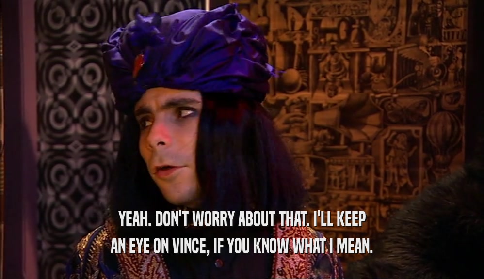 YEAH. DON'T WORRY ABOUT THAT. I'LL KEEP AN EYE ON VINCE, IF YOU KNOW WHAT I MEAN. 