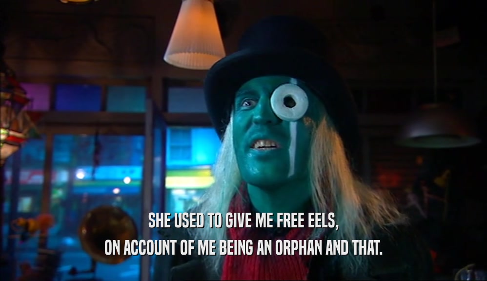 SHE USED TO GIVE ME FREE EELS, ON ACCOUNT OF ME BEING AN ORPHAN AND THAT. 