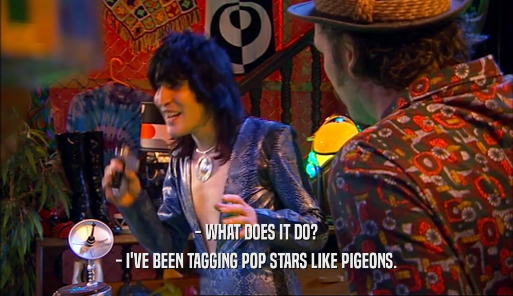 - WHAT DOES IT DO?
 - I'VE BEEN TAGGING POP STARS LIKE PIGEONS.
 