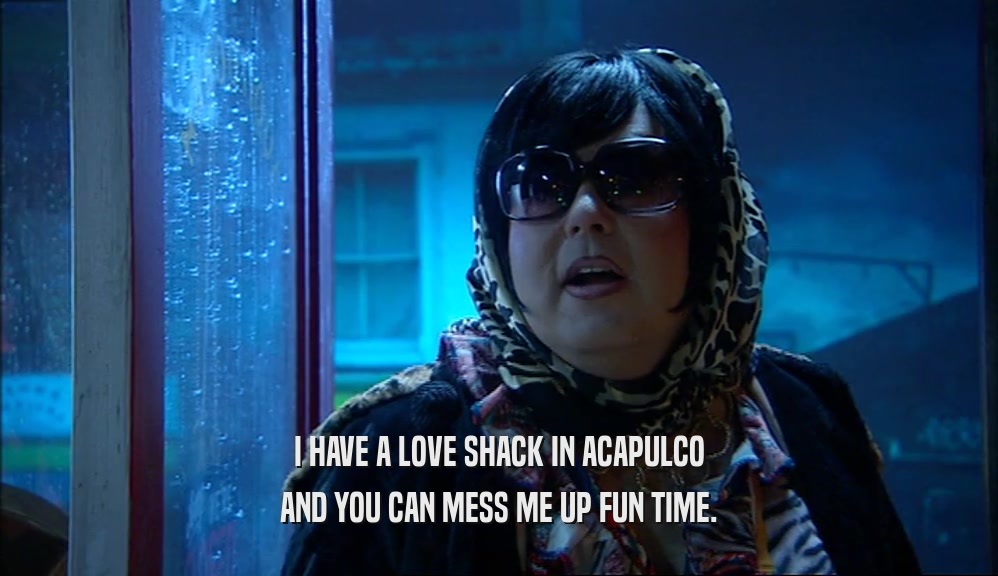 I HAVE A LOVE SHACK IN ACAPULCO AND YOU CAN MESS ME UP FUN TIME. 