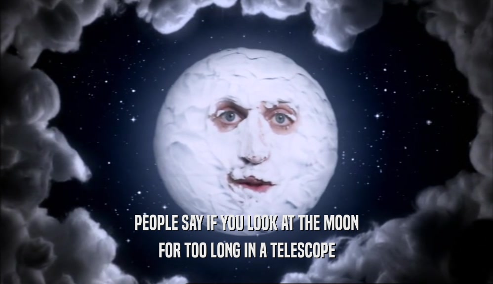PEOPLE SAY IF YOU LOOK AT THE MOON
 FOR TOO LONG IN A TELESCOPE
 