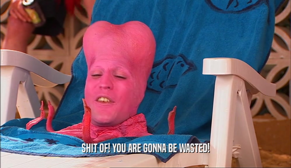 SHIT OF! YOU ARE GONNA BE WASTED!  