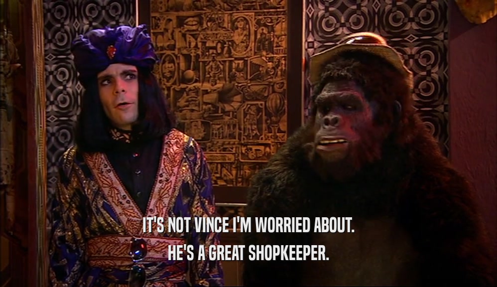 IT'S NOT VINCE I'M WORRIED ABOUT. HE'S A GREAT SHOPKEEPER. 