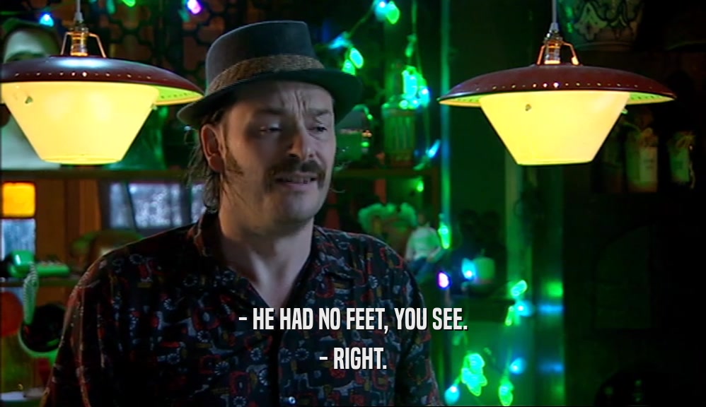 - HE HAD NO FEET, YOU SEE. - RIGHT. 