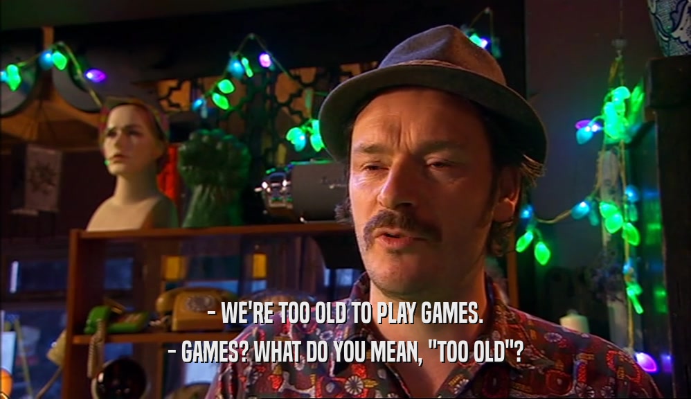 - WE'RE TOO OLD TO PLAY GAMES. - GAMES? WHAT DO YOU MEAN, 