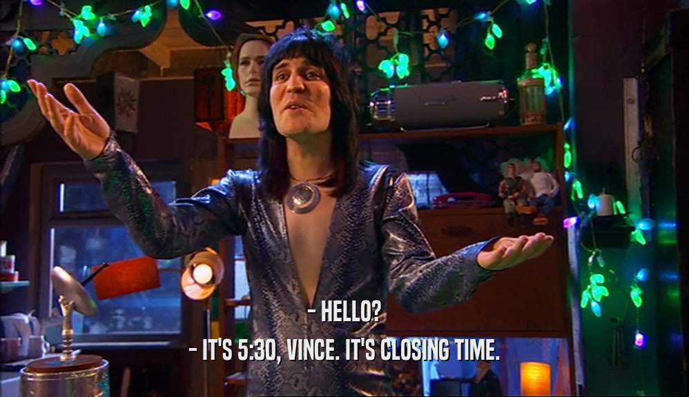 - HELLO? - IT'S 5:30, VINCE. IT'S CLOSING TIME. 