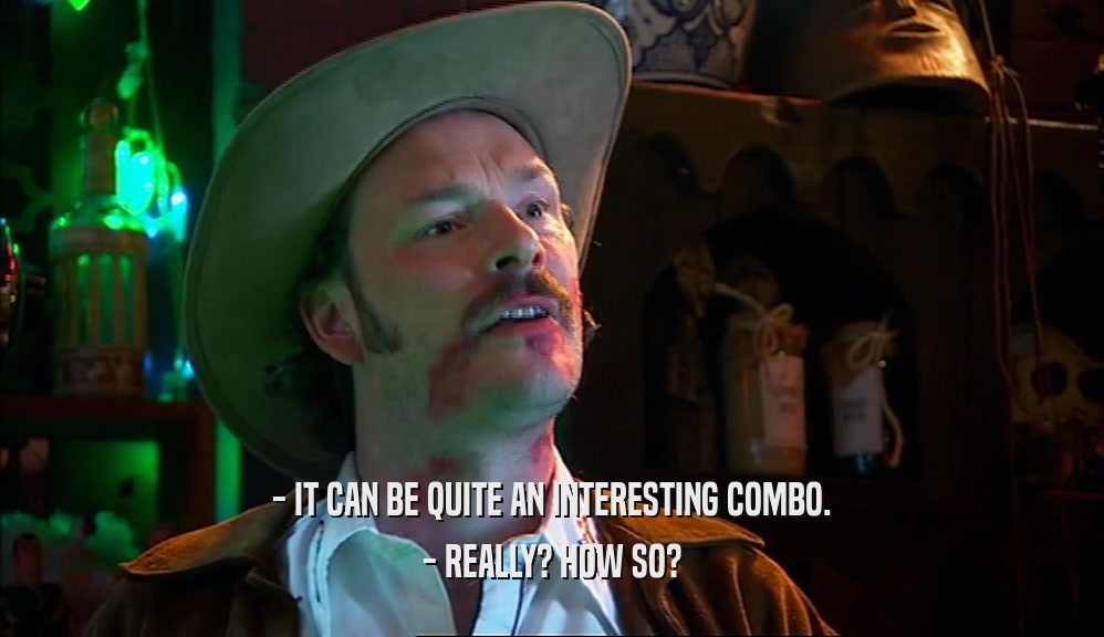 - IT CAN BE QUITE AN INTERESTING COMBO. - REALLY? HOW SO? 