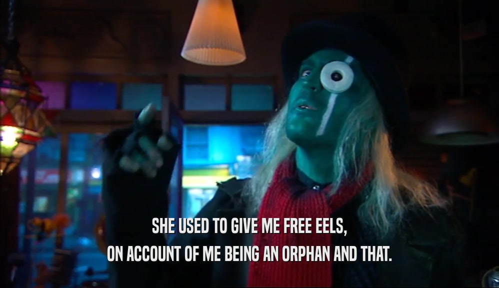 SHE USED TO GIVE ME FREE EELS, ON ACCOUNT OF ME BEING AN ORPHAN AND THAT. 