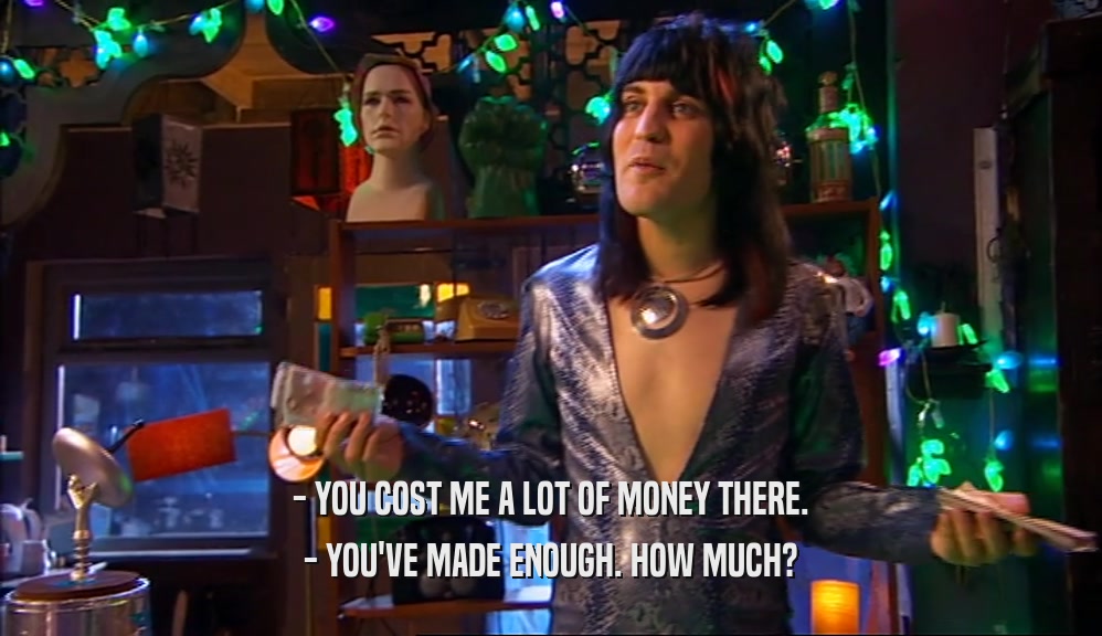 - YOU COST ME A LOT OF MONEY THERE. - YOU'VE MADE ENOUGH. HOW MUCH? 