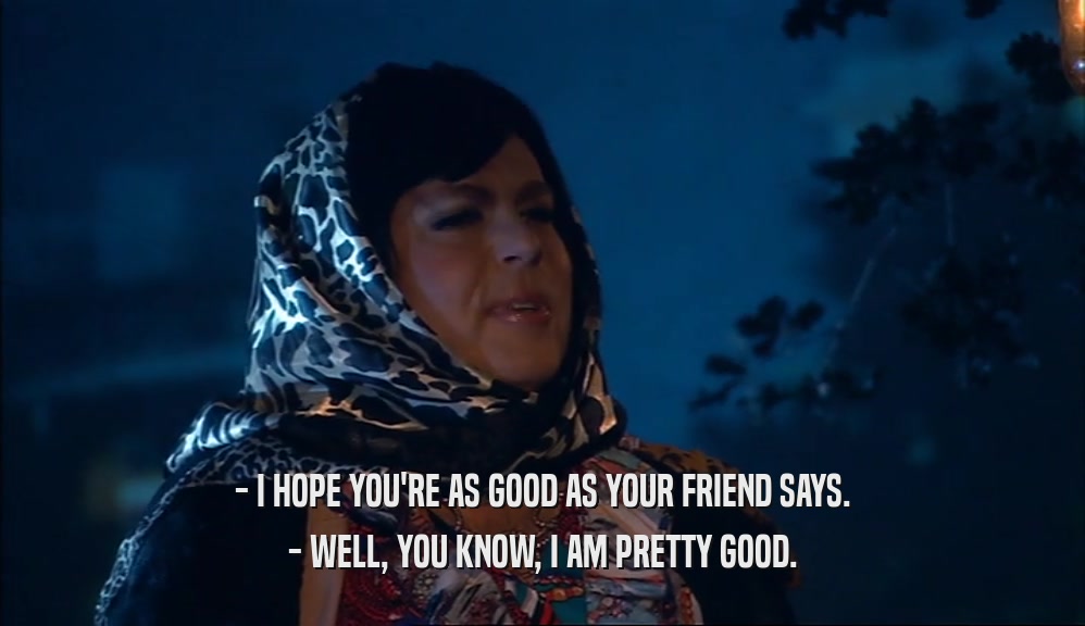 - I HOPE YOU'RE AS GOOD AS YOUR FRIEND SAYS. - WELL, YOU KNOW, I AM PRETTY GOOD. 