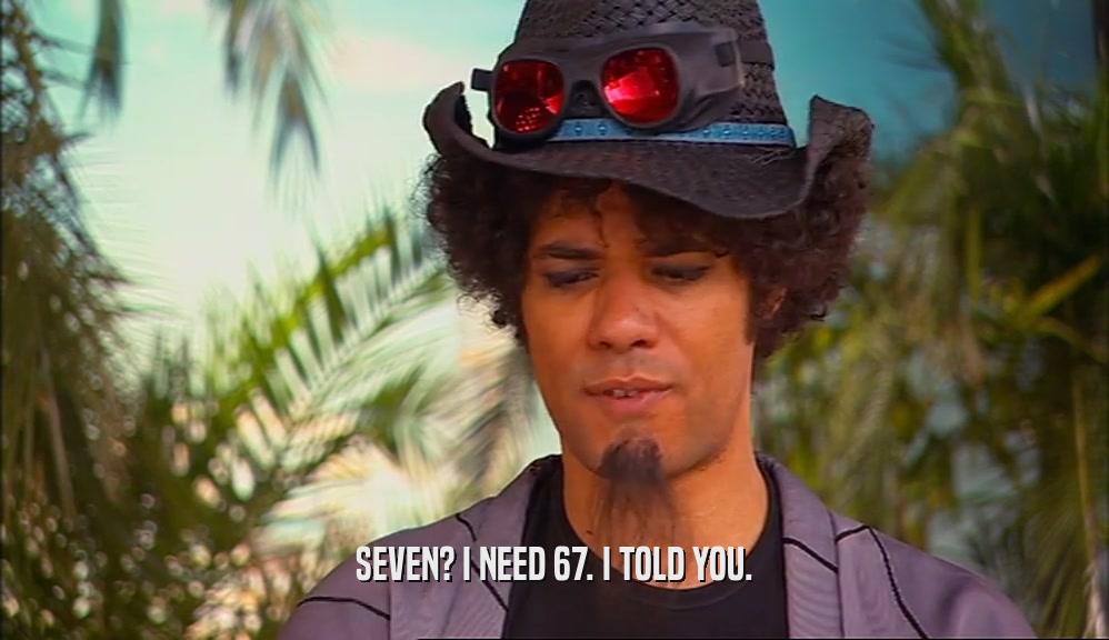 SEVEN? I NEED 67. I TOLD YOU.  