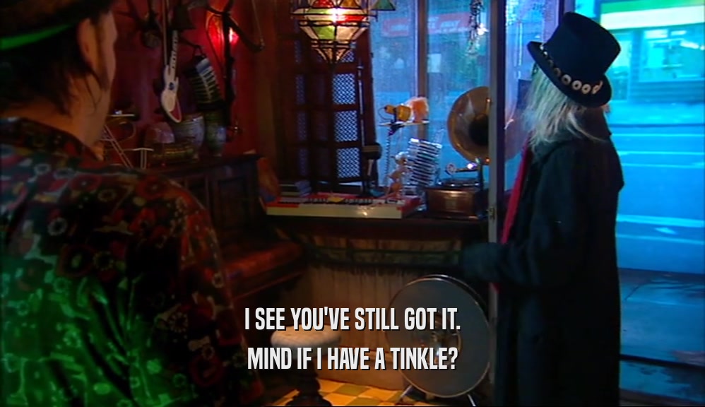 I SEE YOU'VE STILL GOT IT. MIND IF I HAVE A TINKLE? 