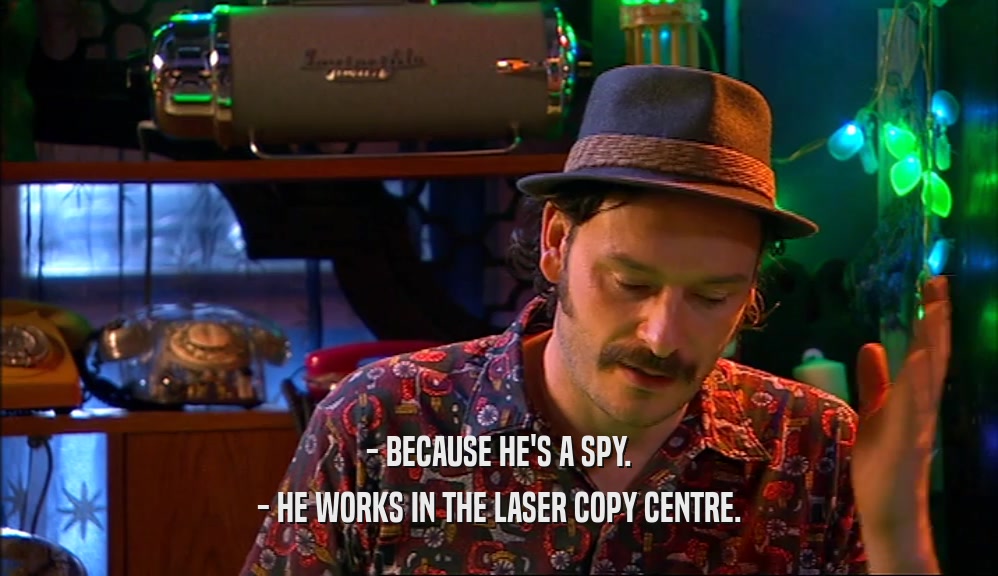 - BECAUSE HE'S A SPY. - HE WORKS IN THE LASER COPY CENTRE. 