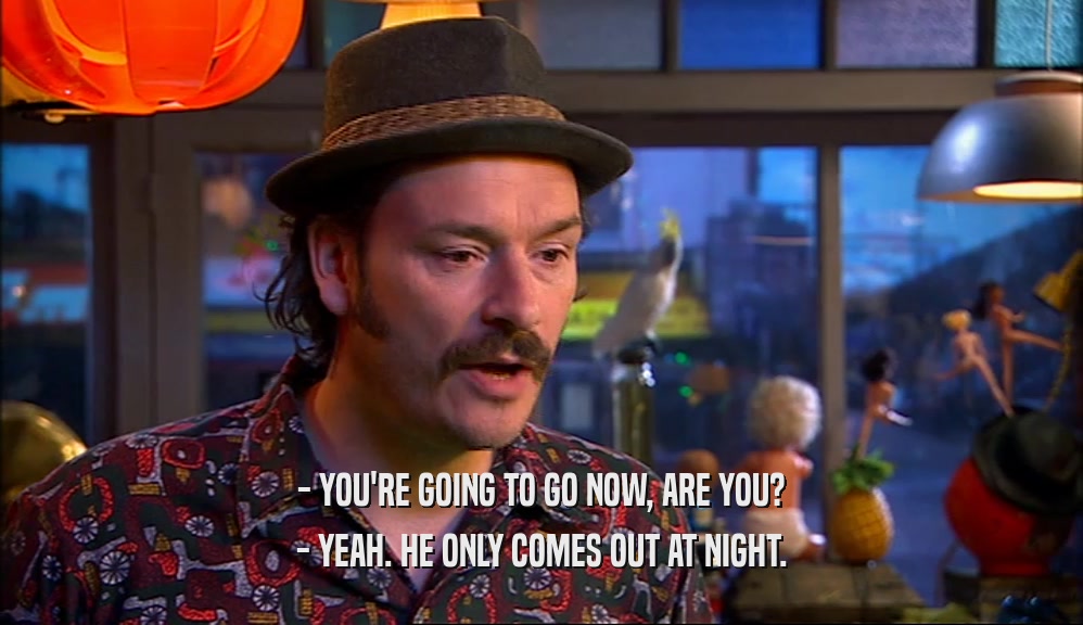 - YOU'RE GOING TO GO NOW, ARE YOU? - YEAH. HE ONLY COMES OUT AT NIGHT. 