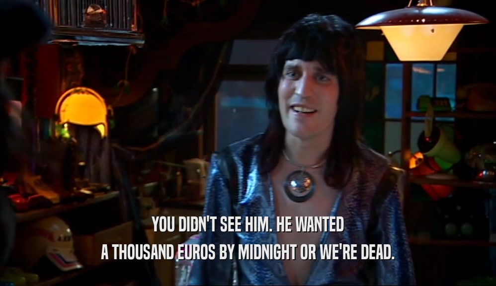 YOU DIDN'T SEE HIM. HE WANTED
 A THOUSAND EUROS BY MIDNIGHT OR WE'RE DEAD.
 