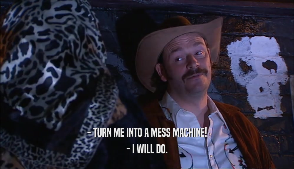 - TURN ME INTO A MESS MACHINE! - I WILL DO. 