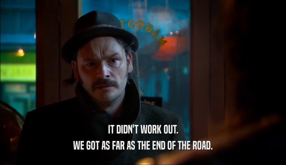IT DIDN'T WORK OUT. WE GOT AS FAR AS THE END OF THE ROAD. 