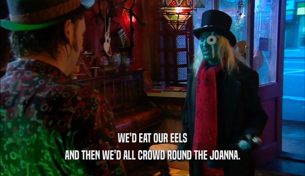 WE'D EAT OUR EELS AND THEN WE'D ALL CROWD ROUND THE JOANNA. 