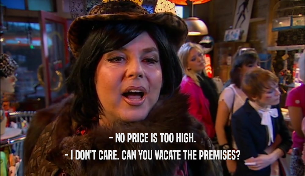 - NO PRICE IS TOO HIGH.
 - I DON'T CARE. CAN YOU VACATE THE PREMISES?
 