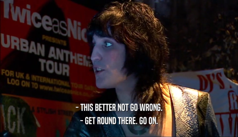 - THIS BETTER NOT GO WRONG. - GET ROUND THERE. GO ON. 