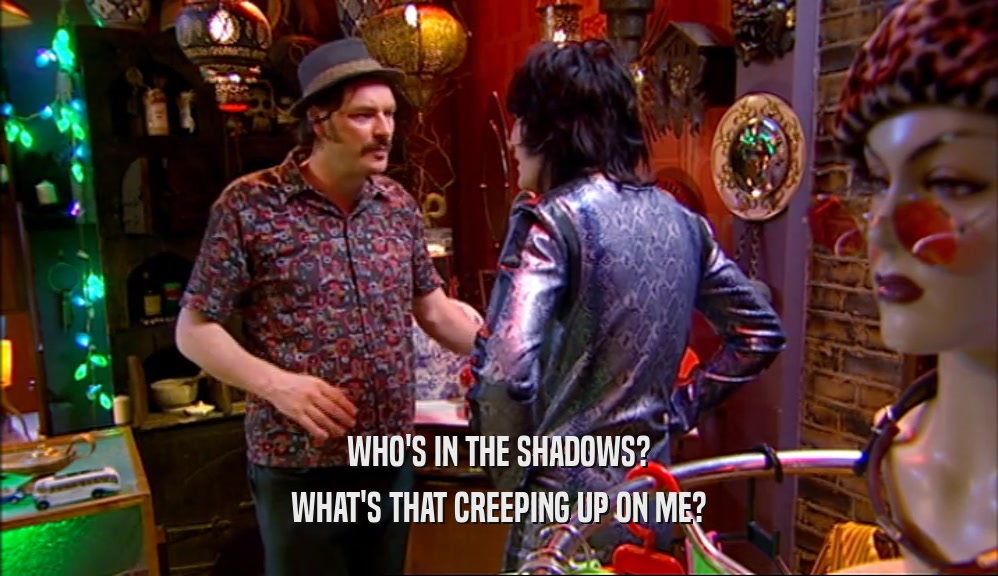 WHO'S IN THE SHADOWS? WHAT'S THAT CREEPING UP ON ME? 