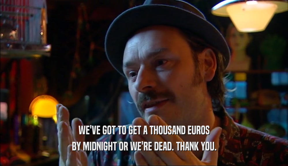 WE'VE GOT TO GET A THOUSAND EUROS BY MIDNIGHT OR WE'RE DEAD. THANK YOU. 