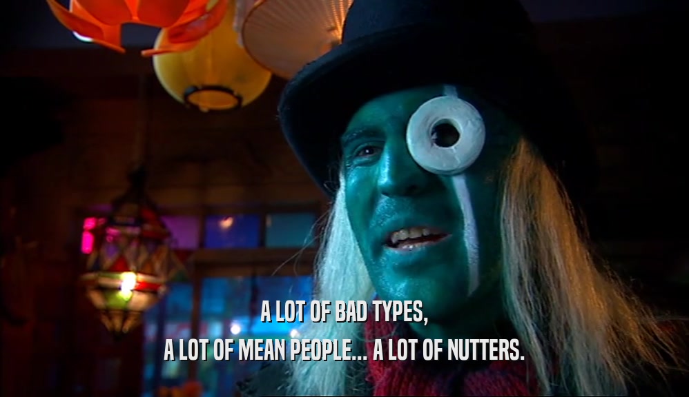 A LOT OF BAD TYPES, A LOT OF MEAN PEOPLE... A LOT OF NUTTERS. 