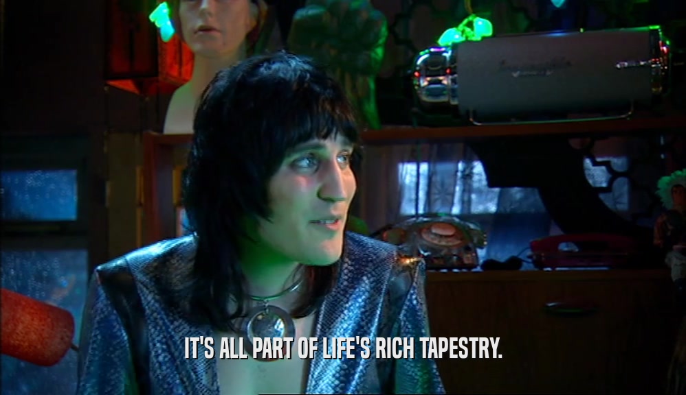 IT'S ALL PART OF LIFE'S RICH TAPESTRY.  