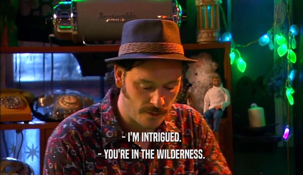 - I'M INTRIGUED. - YOU'RE IN THE WILDERNESS. 
