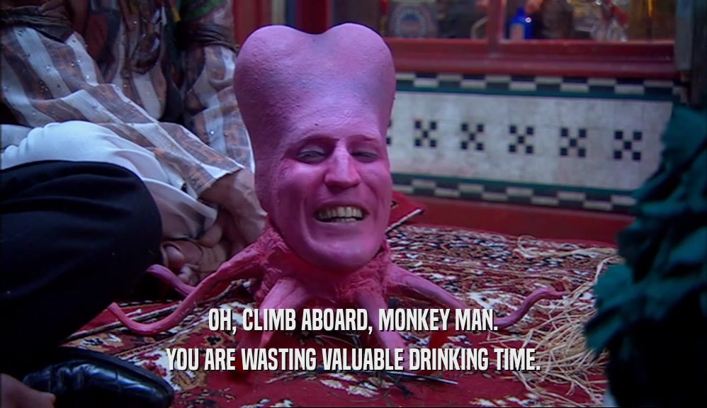 OH, CLIMB ABOARD, MONKEY MAN.
 YOU ARE WASTING VALUABLE DRINKING TIME.
 
