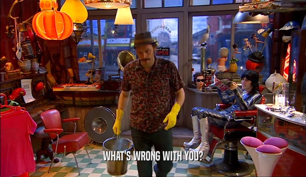 WHAT'S WRONG WITH YOU?  
