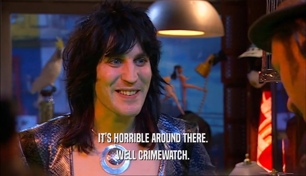 IT'S HORRIBLE AROUND THERE. WELL CRIMEWATCH. 