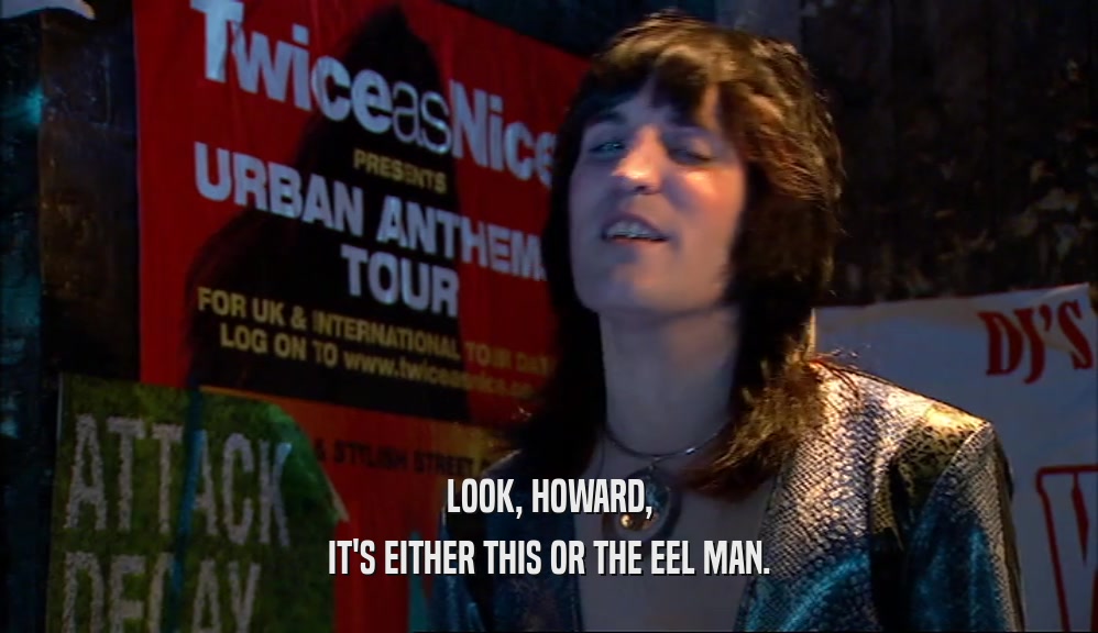 LOOK, HOWARD, IT'S EITHER THIS OR THE EEL MAN. 