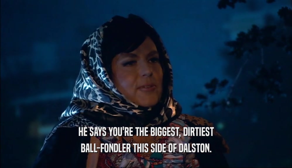 HE SAYS YOU'RE THE BIGGEST, DIRTIEST BALL-FONDLER THIS SIDE OF DALSTON. 
