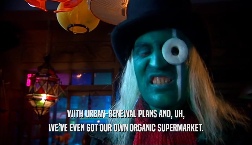 WITH URBAN-RENEWAL PLANS AND, UH, WE'VE EVEN GOT OUR OWN ORGANIC SUPERMARKET. 