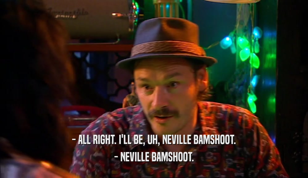 - ALL RIGHT. I'LL BE, UH, NEVILLE BAMSHOOT. - NEVILLE BAMSHOOT. 