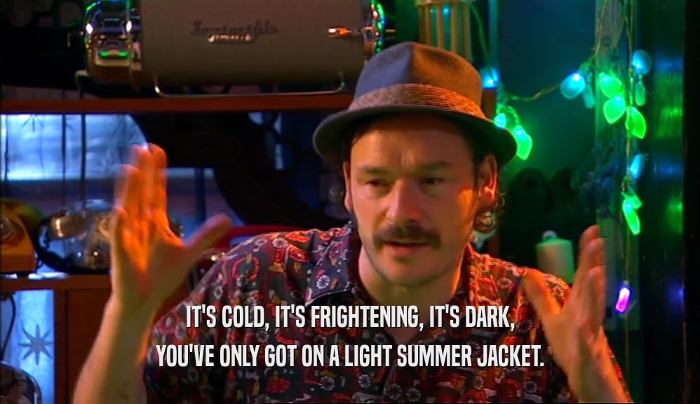 IT'S COLD, IT'S FRIGHTENING, IT'S DARK, YOU'VE ONLY GOT ON A LIGHT SUMMER JACKET. 