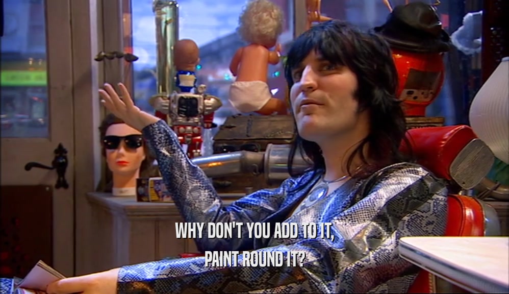 WHY DON'T YOU ADD TO IT, PAINT ROUND IT? 