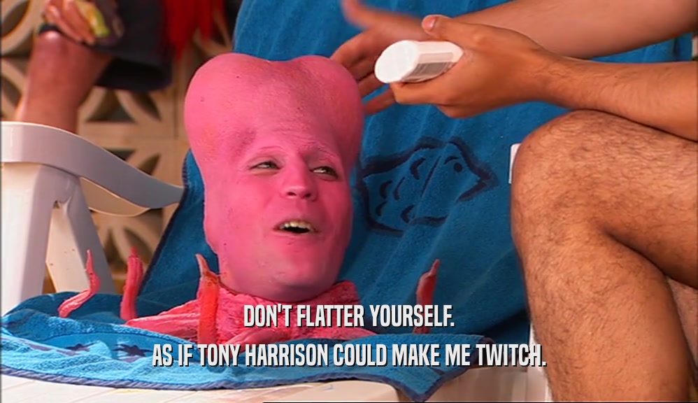 DON'T FLATTER YOURSELF. AS IF TONY HARRISON COULD MAKE ME TWITCH. 