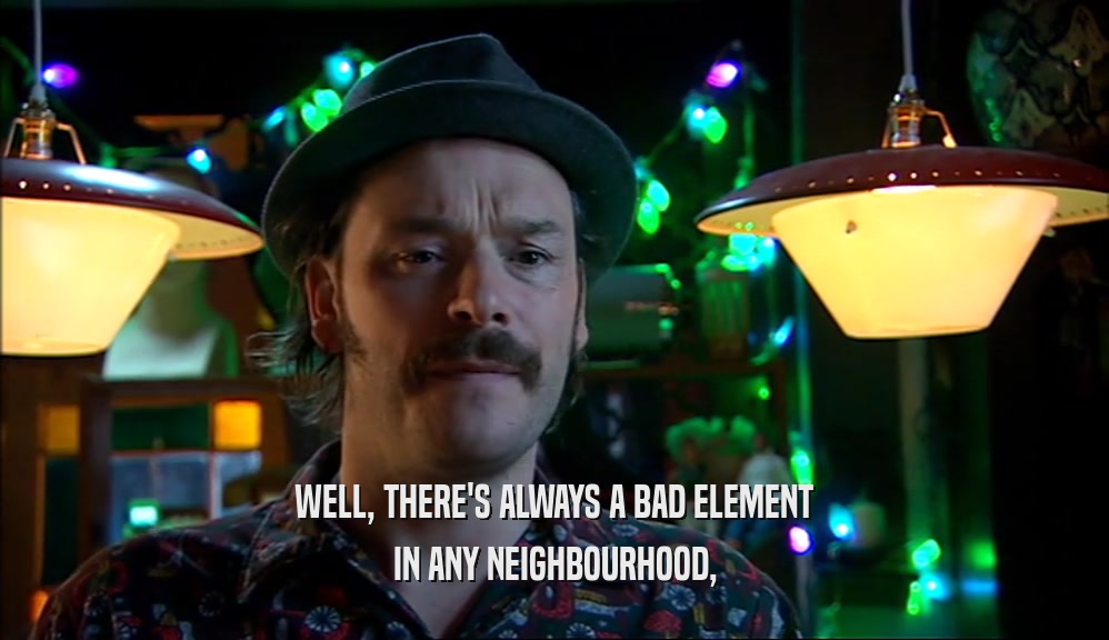WELL, THERE'S ALWAYS A BAD ELEMENT IN ANY NEIGHBOURHOOD, 