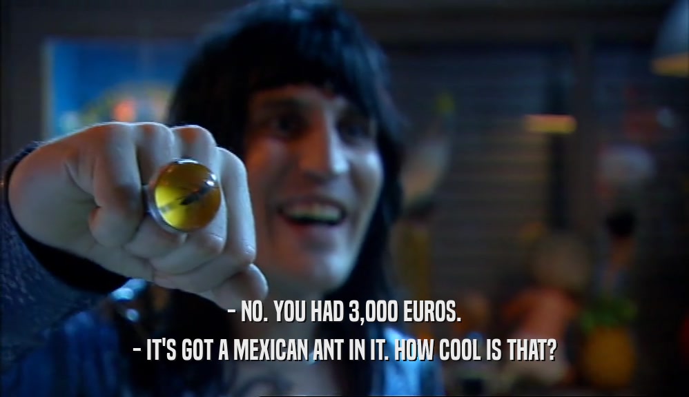 - NO. YOU HAD 3,000 EUROS. - IT'S GOT A MEXICAN ANT IN IT. HOW COOL IS THAT? 