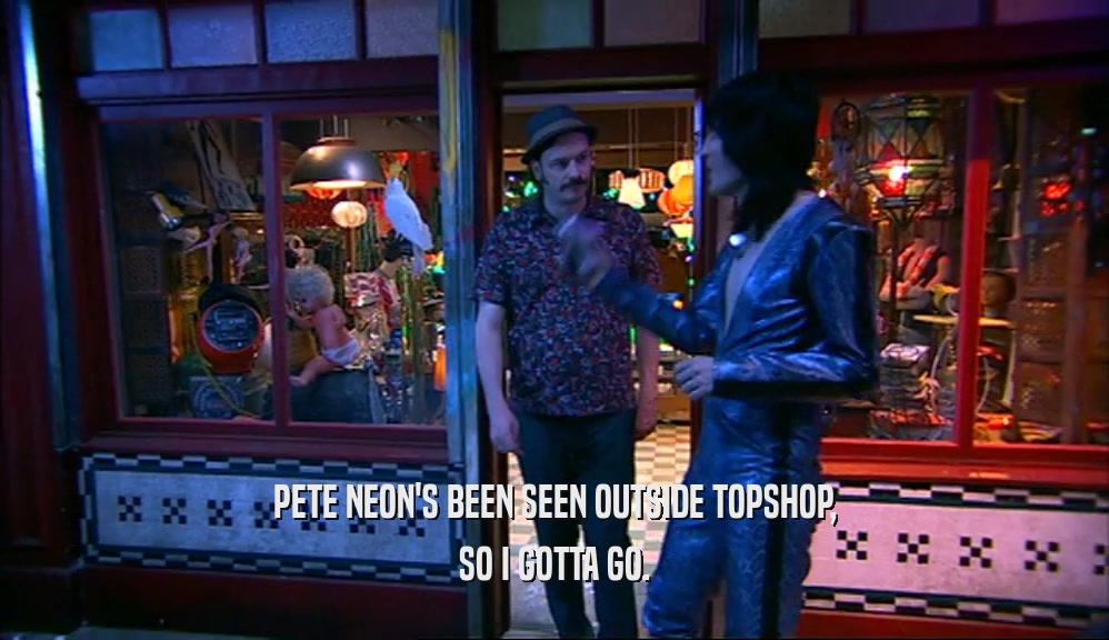 PETE NEON'S BEEN SEEN OUTSIDE TOPSHOP,
 SO I GOTTA GO.
 