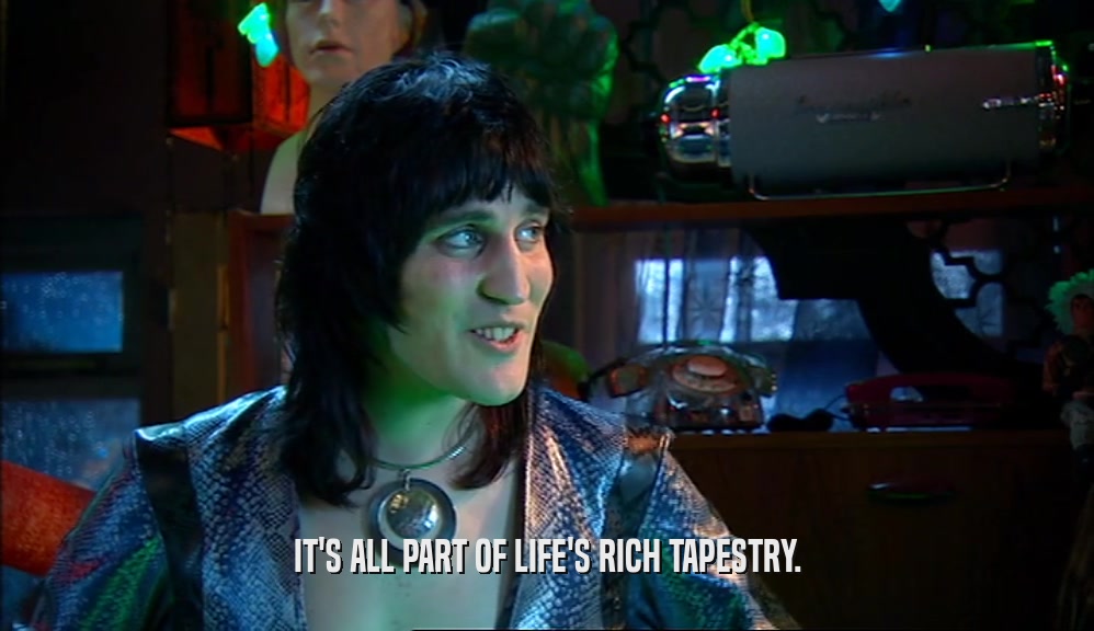 IT'S ALL PART OF LIFE'S RICH TAPESTRY.  