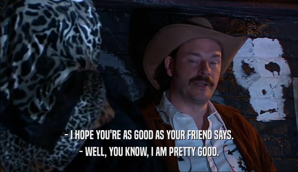 - I HOPE YOU'RE AS GOOD AS YOUR FRIEND SAYS. - WELL, YOU KNOW, I AM PRETTY GOOD. 