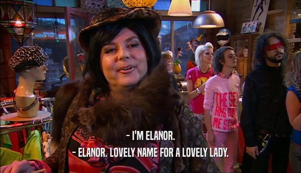 - I'M ELANOR. - ELANOR. LOVELY NAME FOR A LOVELY LADY. 