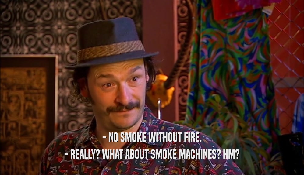 - NO SMOKE WITHOUT FIRE.
 - REALLY? WHAT ABOUT SMOKE MACHINES? HM?
 