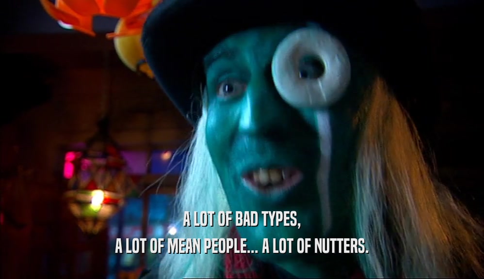 A LOT OF BAD TYPES, A LOT OF MEAN PEOPLE... A LOT OF NUTTERS. 